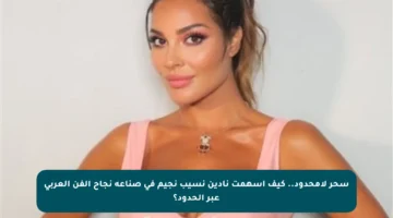 سحر لامحدود.. كيف أسهمت نادين نسيب نجيم في صناعة نجاح الفن العربي عبر الحدود؟